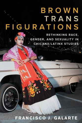Brown Trans Figurations: Rethinking Race, Gender, and Sexuality in Chicanx/Lati