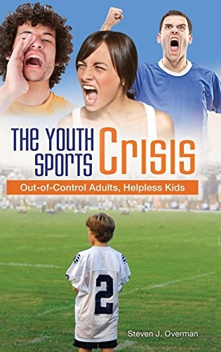 THE YOUTH SPORTS CRISIS: OUT-OF-CONTROL ADULTS, HELPLESS By Steven J. Overman VG