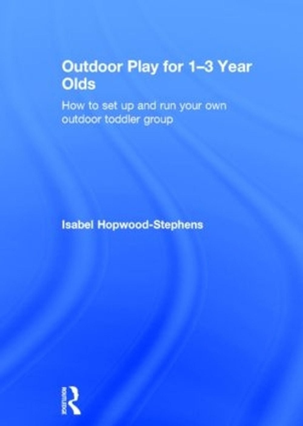 Outdoor Play for 1–3 Year Olds: How to set up and run your own outdoor toddler
