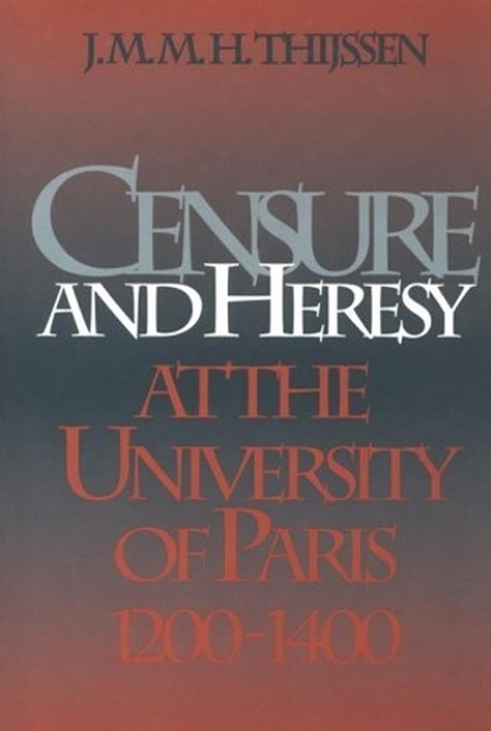 Censure and Heresy at the University of Paris, 1200-1400 by J.M.M.H. Thijssen (E