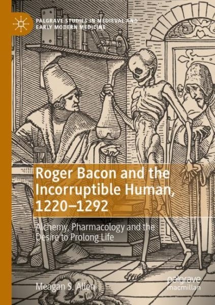 Roger Bacon and the Incorruptible Human, 1220-1292 : Alchemy, Pharmacology an…