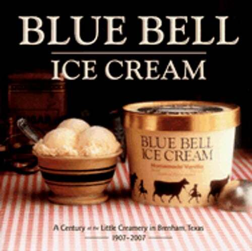 Blue Bell Ice Cream: A Century at the Little Creamery in Brenham, Texas 1907