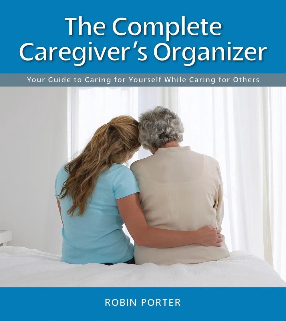 The Complete Caregiver’s Organizer: Your Guide to Caring for Yourself While Cari