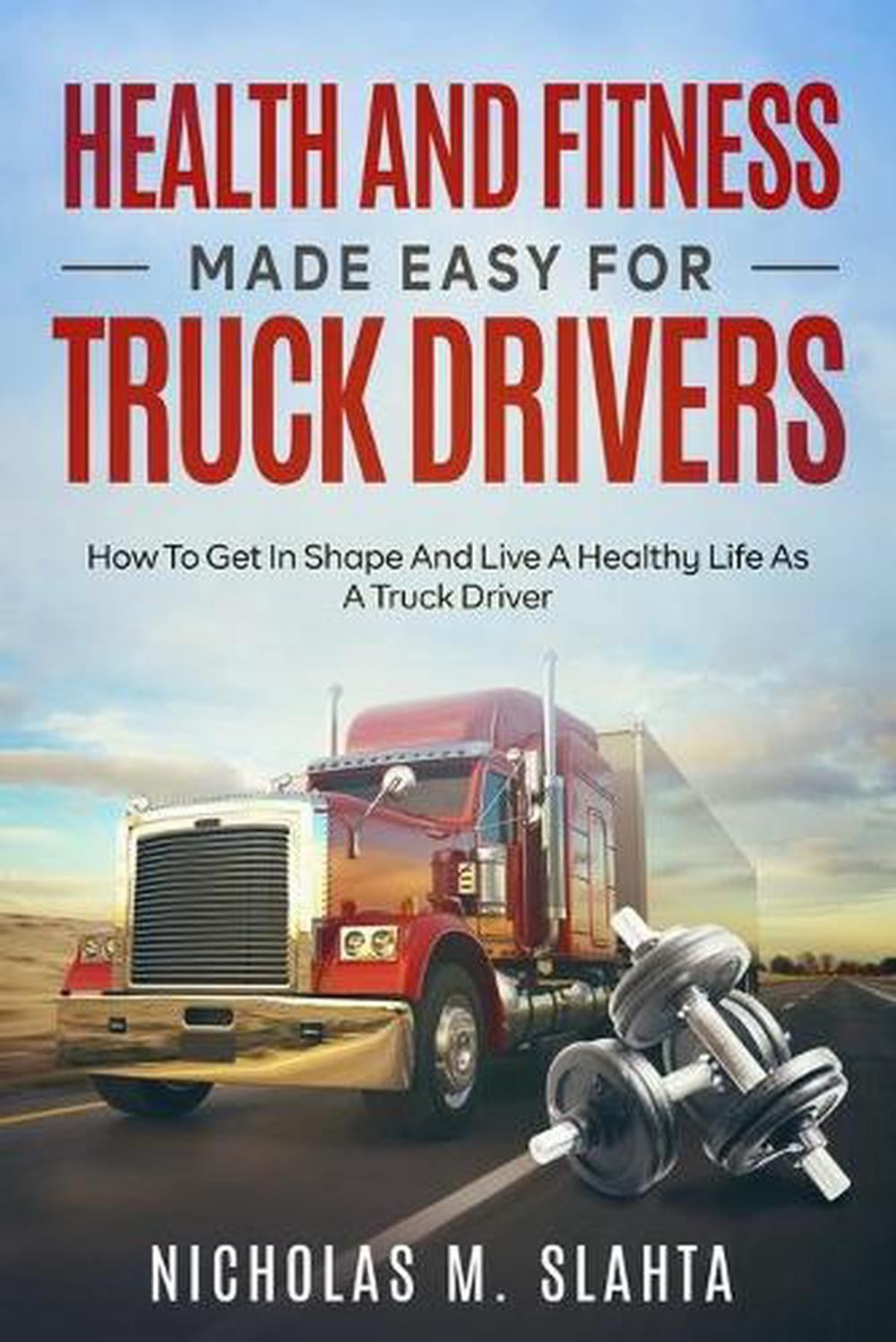 Health and Fitness Made Easy for Truck Drivers: How to Get in Shape and Live a H